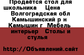 Продаётся стол для школьника. › Цена ­ 4 000 - Волгоградская обл., Камышинский р-н, Камышин г. Мебель, интерьер » Столы и стулья   